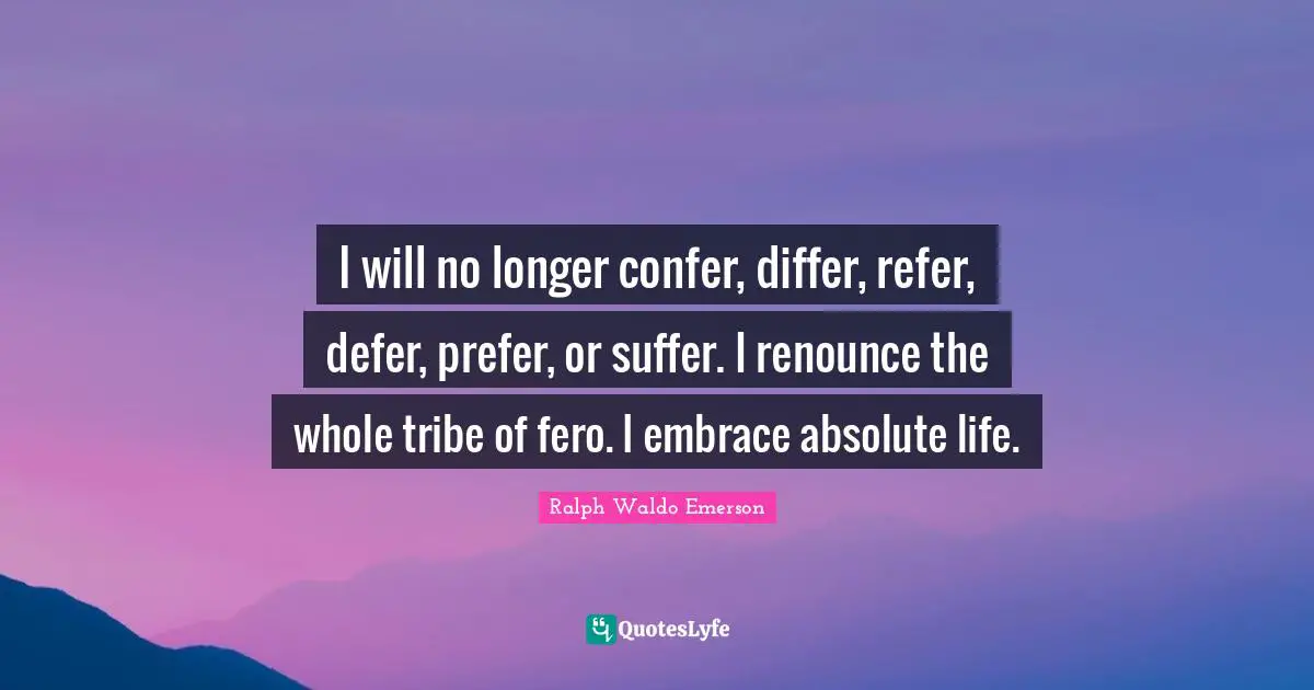I will no longer confer, differ, refer, defer, prefer, or suffer. I renounce the whole tribe of fero. I embrace absolute life.