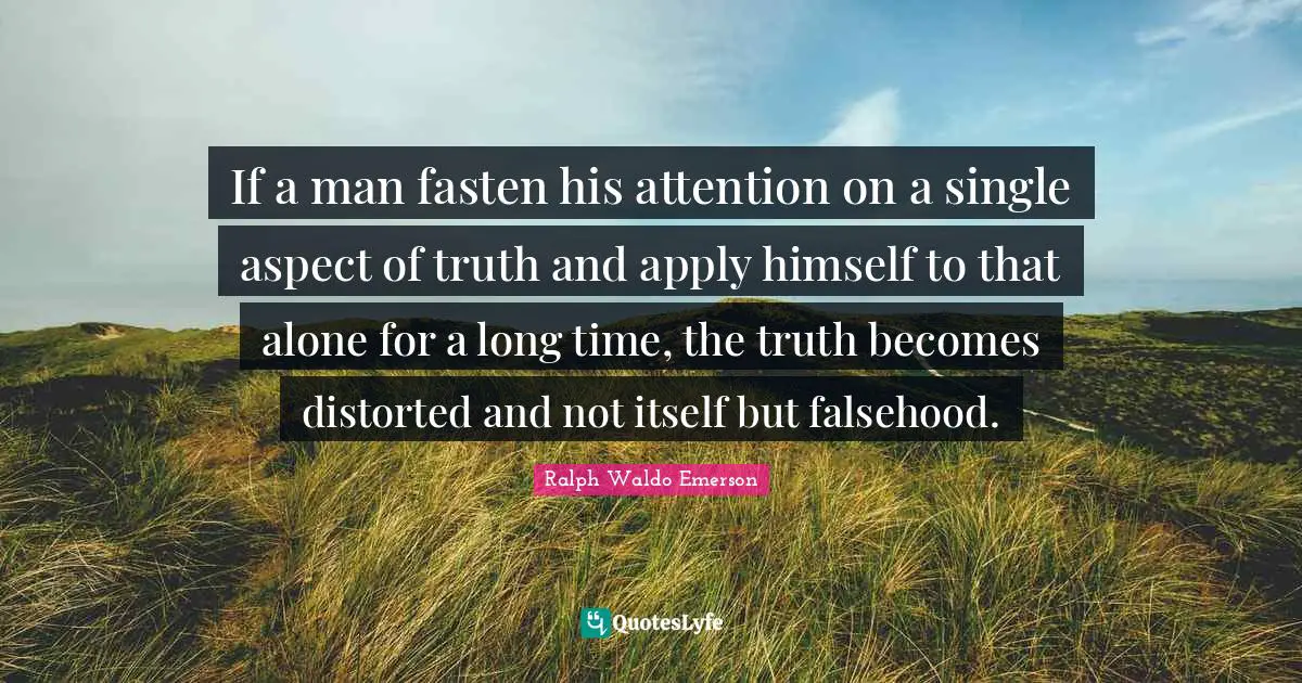 If a man fasten his attention on a single aspect of truth and apply himself to that alone for a long time, the truth becomes distorted and not itself but falsehood.