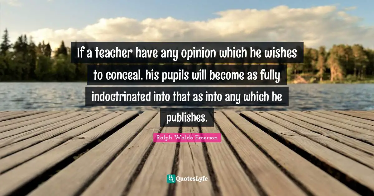 If a teacher have any opinion which he wishes to conceal, his pupils will become as fully indoctrinated into that as into any which he publishes.