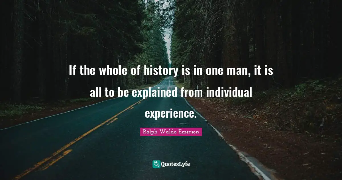 If the whole of history is in one man, it is all to be explained from individual experience.