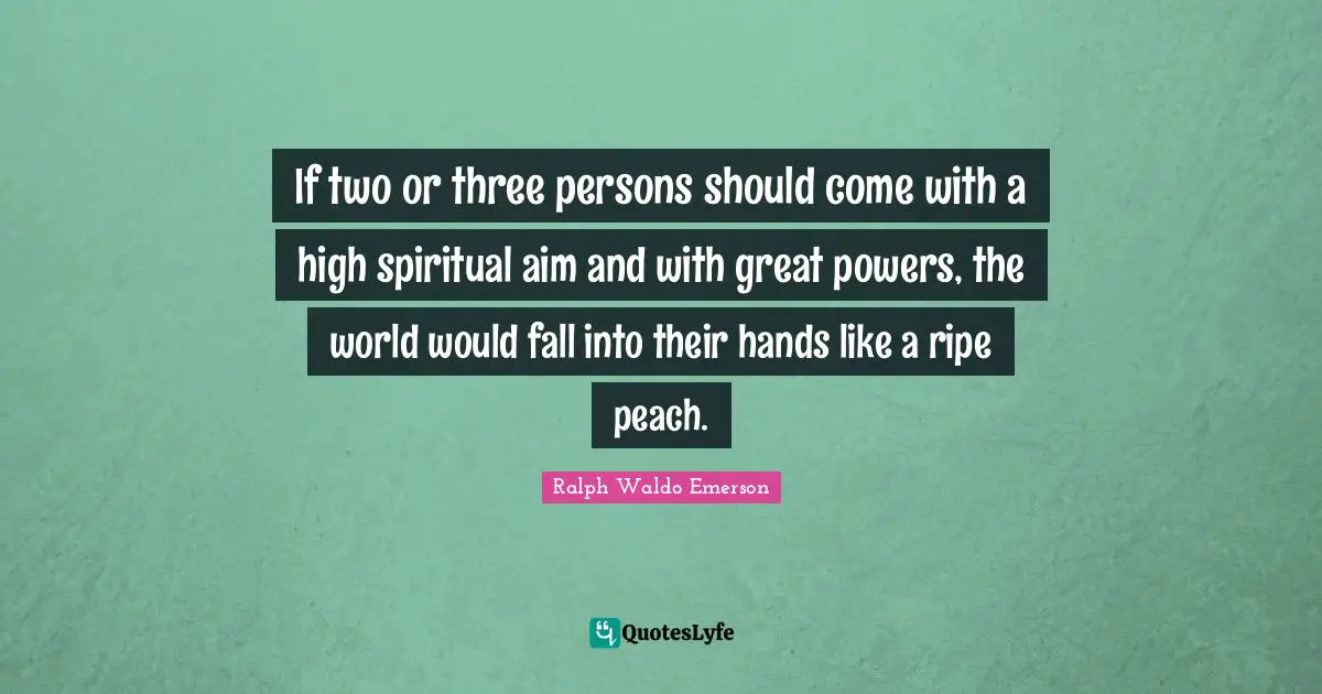 If two or three persons should come with a high spiritual aim and with great powers, the world would fall into their hands like a ripe peach.