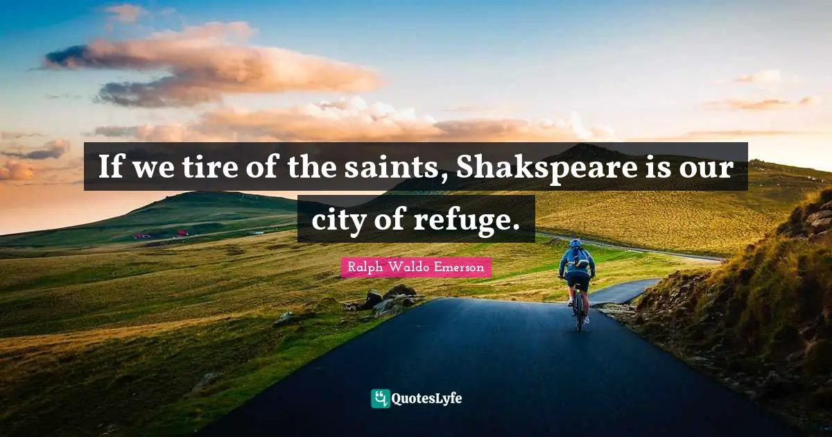 If we tire of the saints, Shakspeare is our city of refuge.