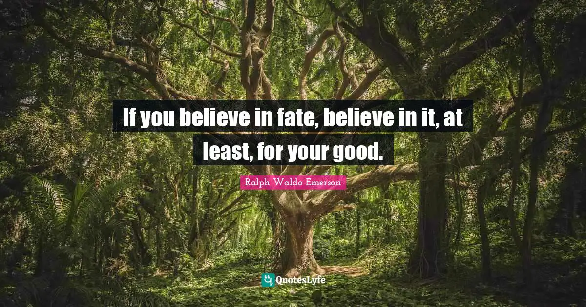 If you believe in fate, believe in it, at least, for your good.