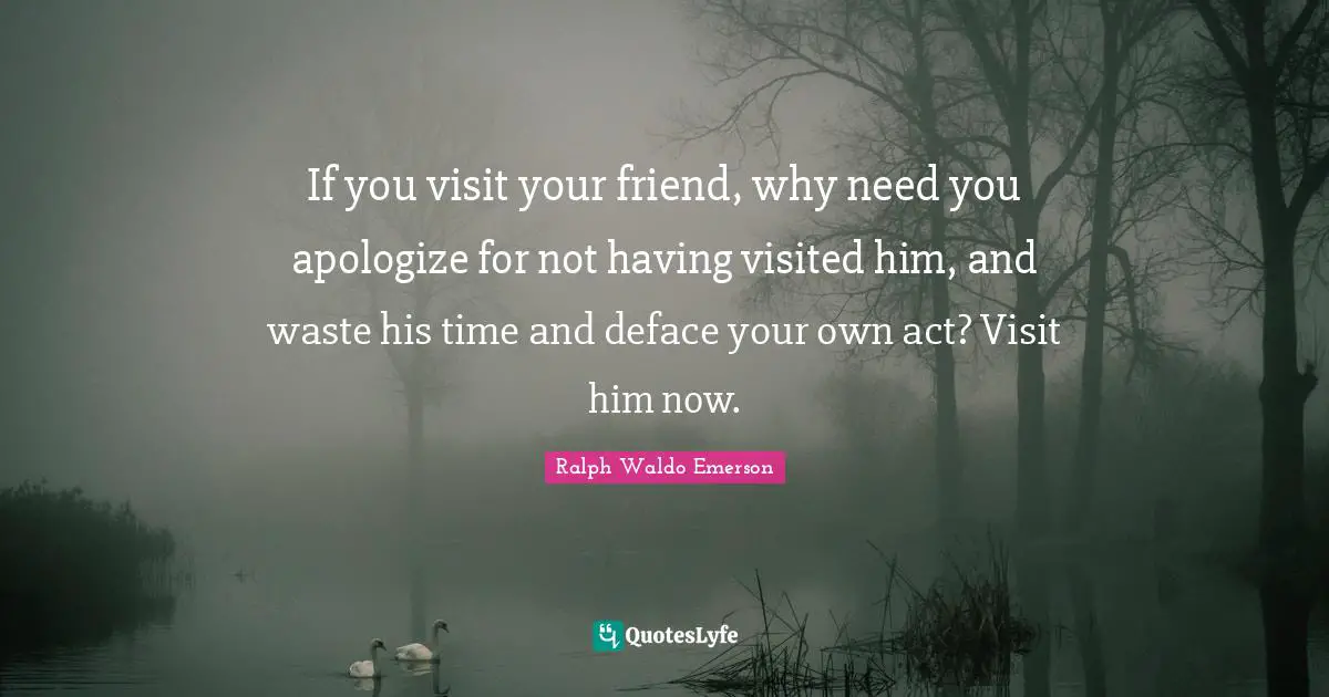 If you visit your friend, why need you apologize for not having visited him, and waste his time and deface your own act? Visit him now.