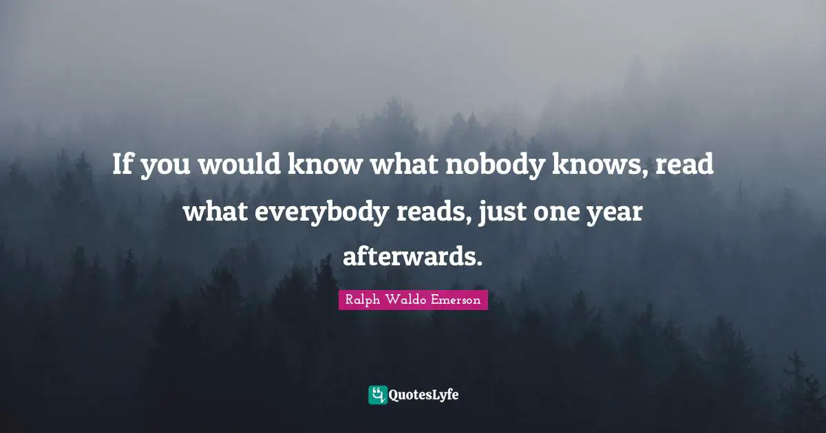 If you would know what nobody knows, read what everybody reads, just one year afterwards.