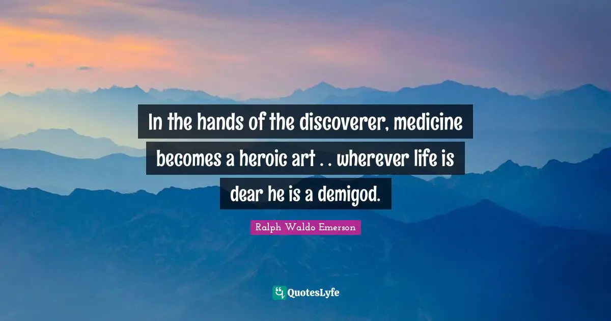 In the hands of the discoverer, medicine becomes a heroic art . . wherever life is dear he is a demigod.