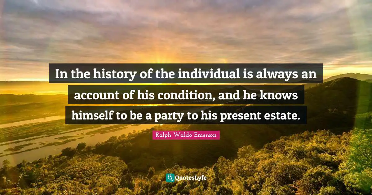 In the history of the individual is always an account of his condition, and he knows himself to be a party to his present estate.