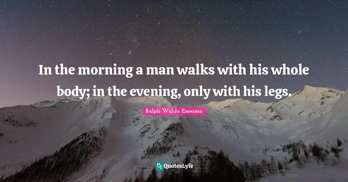 Good Morning Quotes: "In the morning a man walks with his whole body; in the evening, only with his legs."