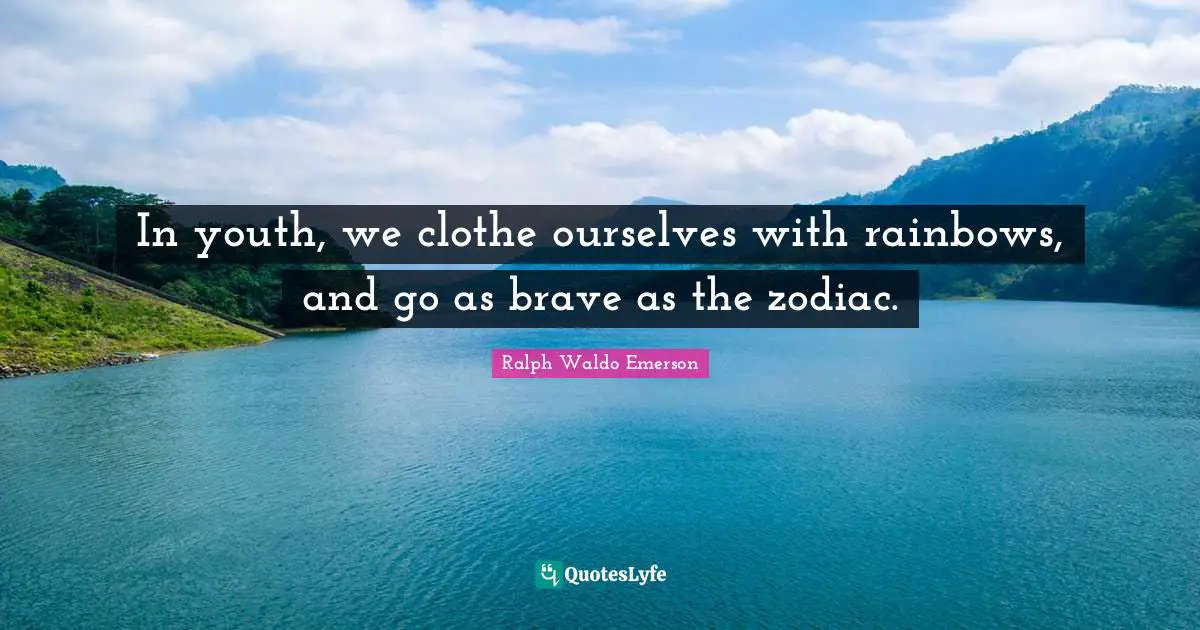 In youth, we clothe ourselves with rainbows, and go as brave as the zodiac.