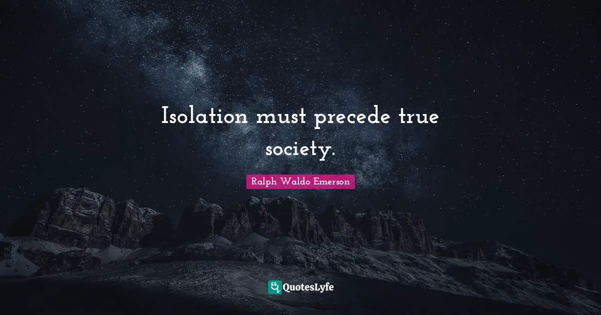 Isolation must precede true society.
