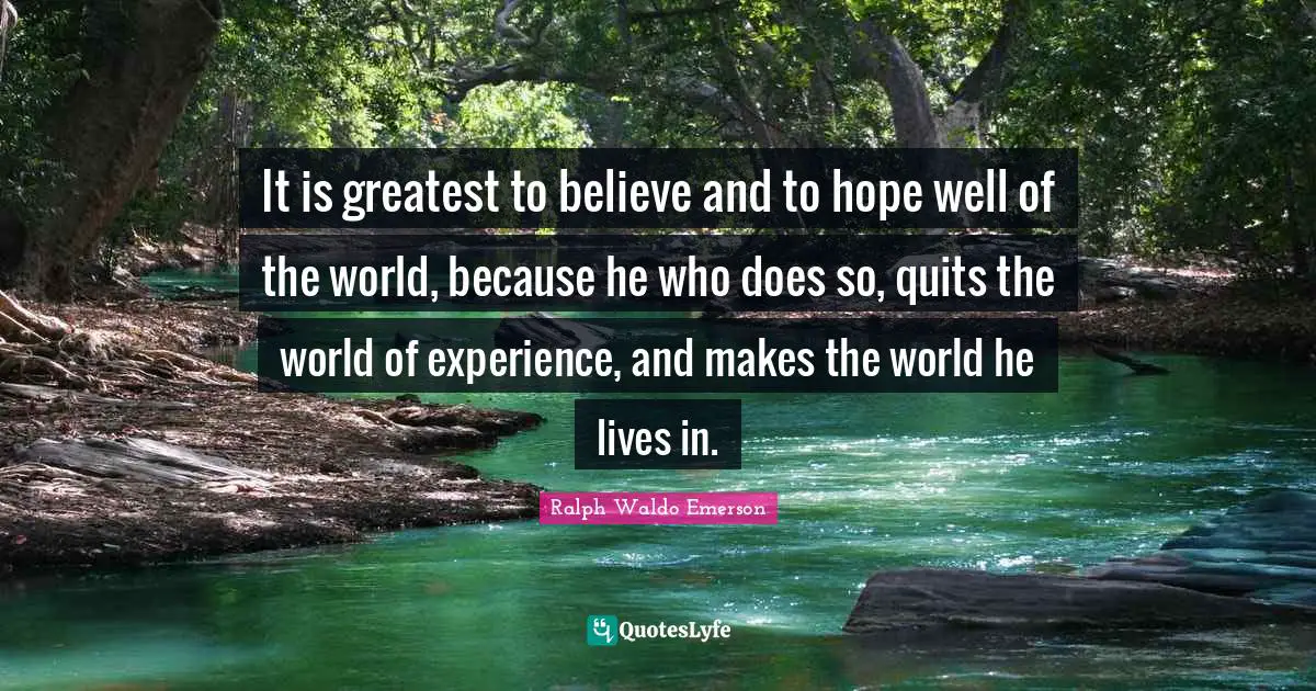 It is greatest to believe and to hope well of the world, because he who does so, quits the world of experience, and makes the world he lives in.