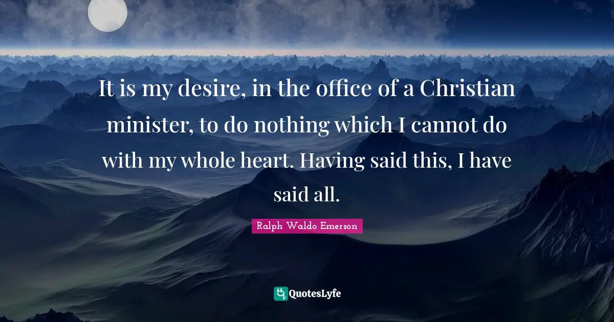 It is my desire, in the office of a Christian minister, to do nothing which I cannot do with my whole heart. Having said this, I have said all.