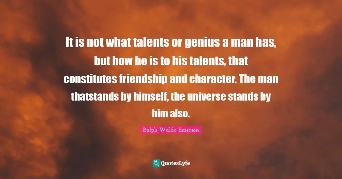 It is not what talents or genius a man has, but how he is to his talents, that constitutes friendship and character. The man thatstands by himself, the universe stands by him also.