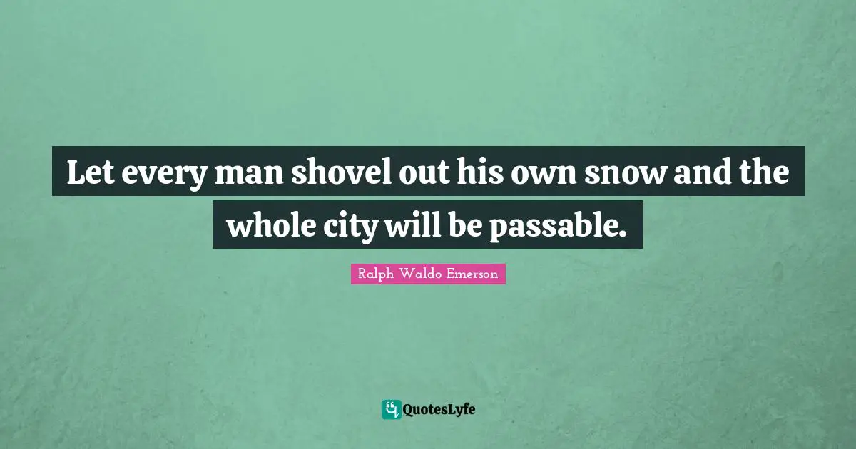 Let every man shovel out his own snow and the whole city will be passable.