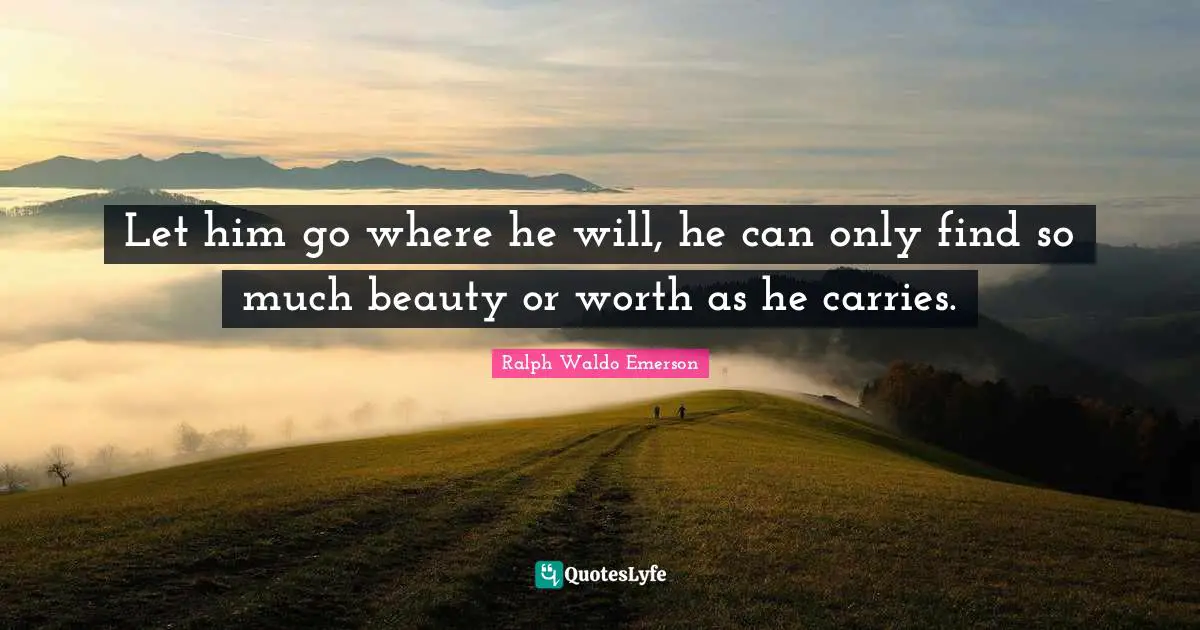 Let him go where he will, he can only find so much beauty or worth as he carries.