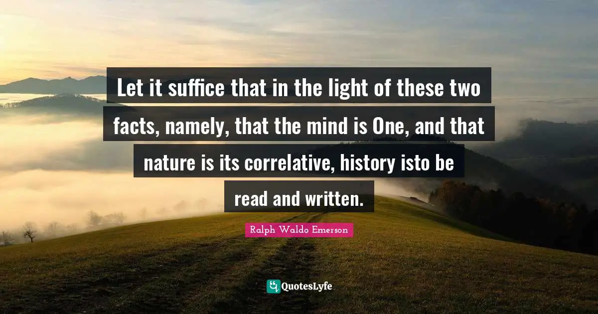 Let it suffice that in the light of these two facts, namely, that the mind is One, and that nature is its correlative, history isto be read and written.
