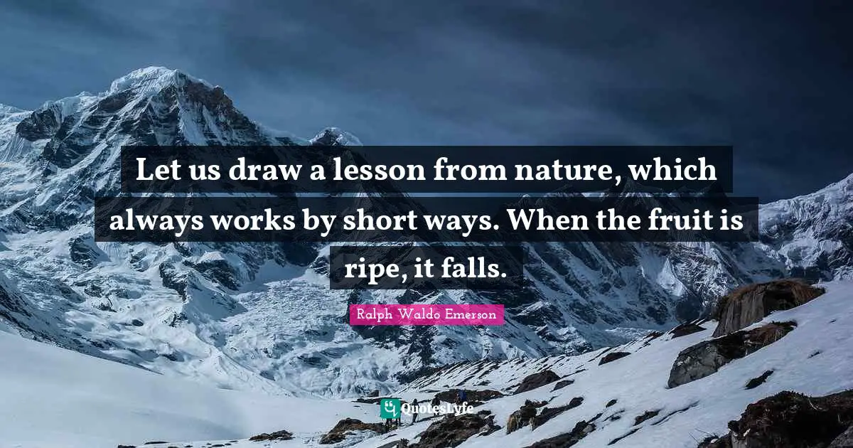 Let us draw a lesson from nature, which always works by short ways. When the fruit is ripe, it falls.