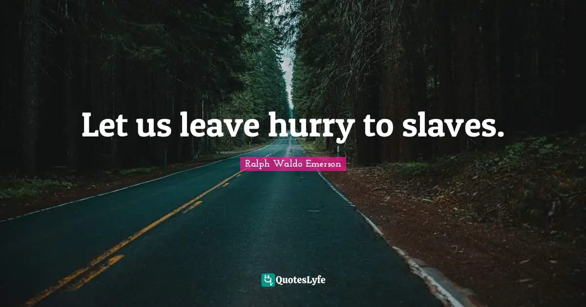 Let us leave hurry to slaves.