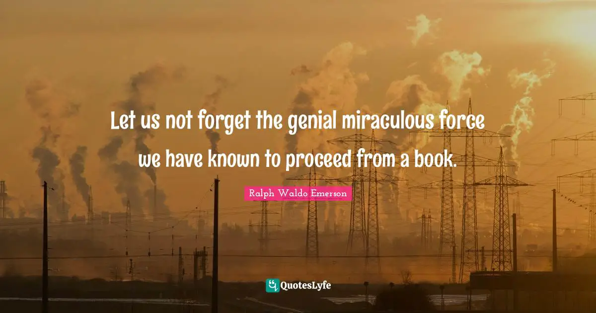 Let us not forget the genial miraculous force we have known to proceed from a book.