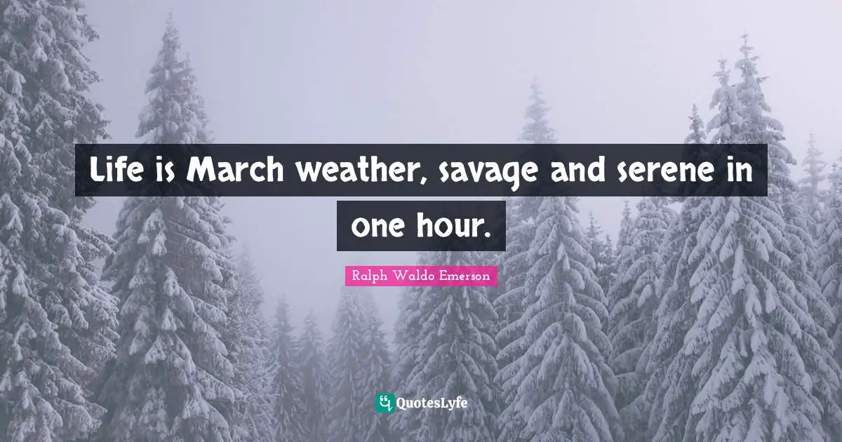 Life is March weather, savage and serene in one hour.