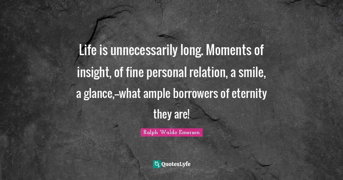 Life is unnecessarily long. Moments of insight, of fine personal relation, a smile, a glance,--what ample borrowers of eternity they are!