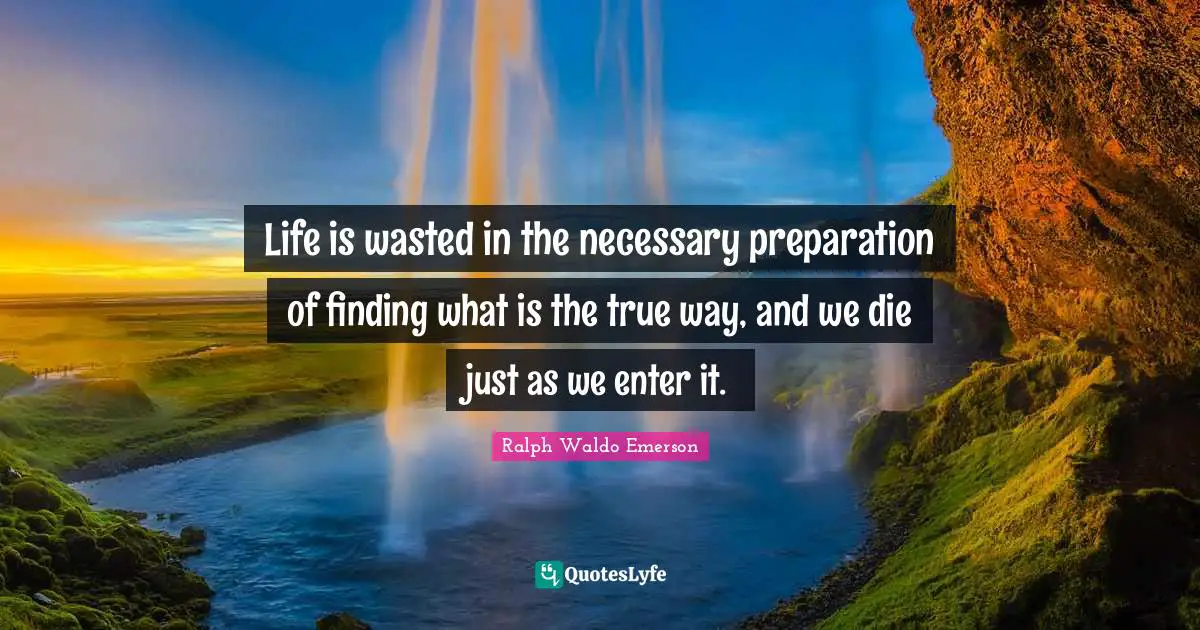 Life is wasted in the necessary preparation of finding what is the true way, and we die just as we enter it.