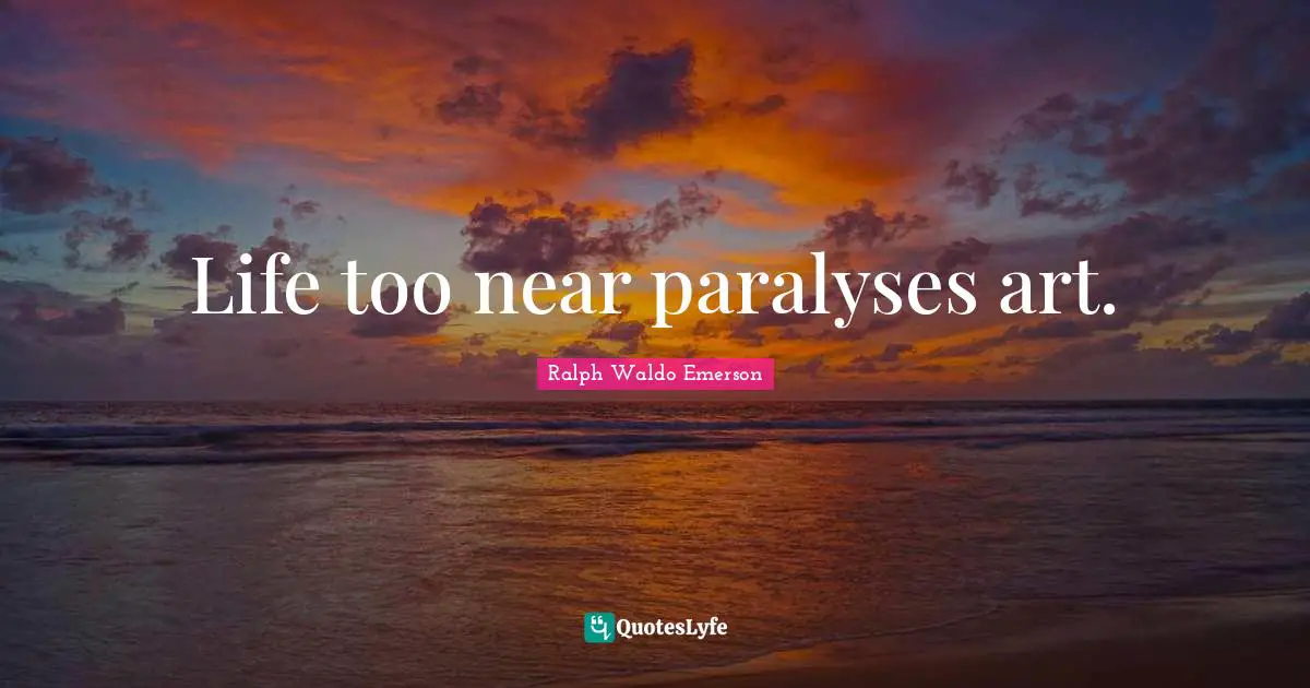 Life too near paralyses art.