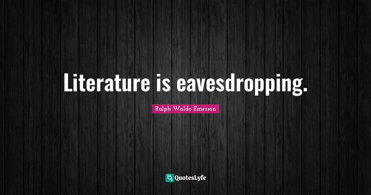 Literature is eavesdropping.