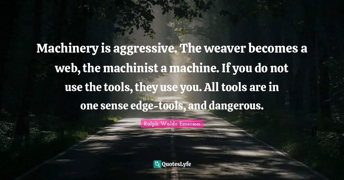 Machinery is aggressive. The weaver becomes a web, the machinist a machine. If you do not use the tools, they use you. All tools are in one sense edge-tools, and dangerous.