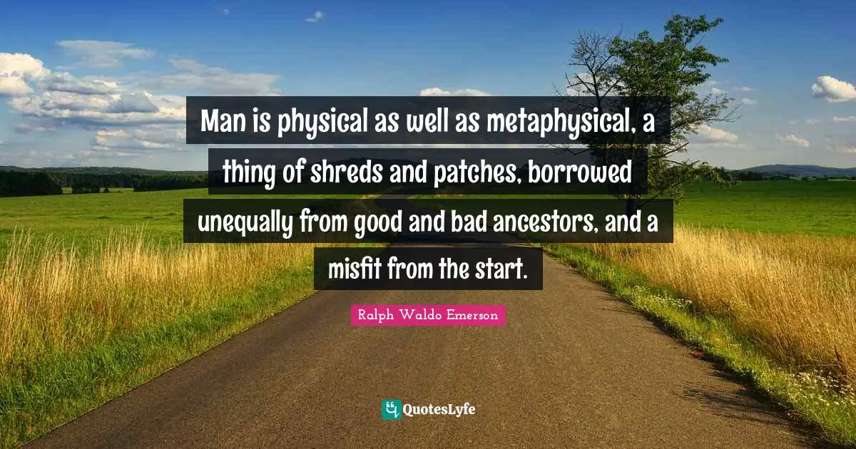 Man is physical as well as metaphysical, a thing of shreds and patches, borrowed unequally from good and bad ancestors, and a misfit from the start.