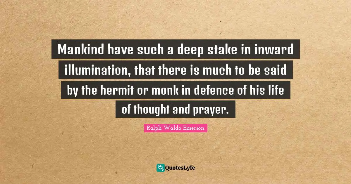 Mankind have such a deep stake in inward illumination, that there is much to be said by the hermit or monk in defence of his life of thought and prayer.