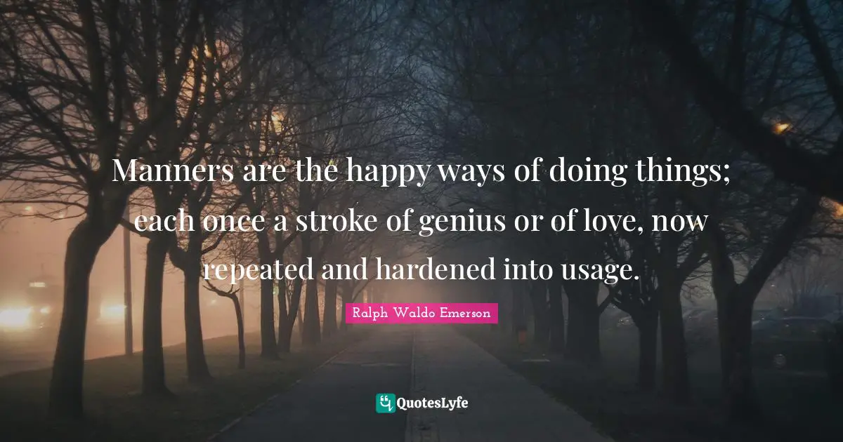 Manners are the happy ways of doing things; each once a stroke of genius or of love, now repeated and hardened into usage.