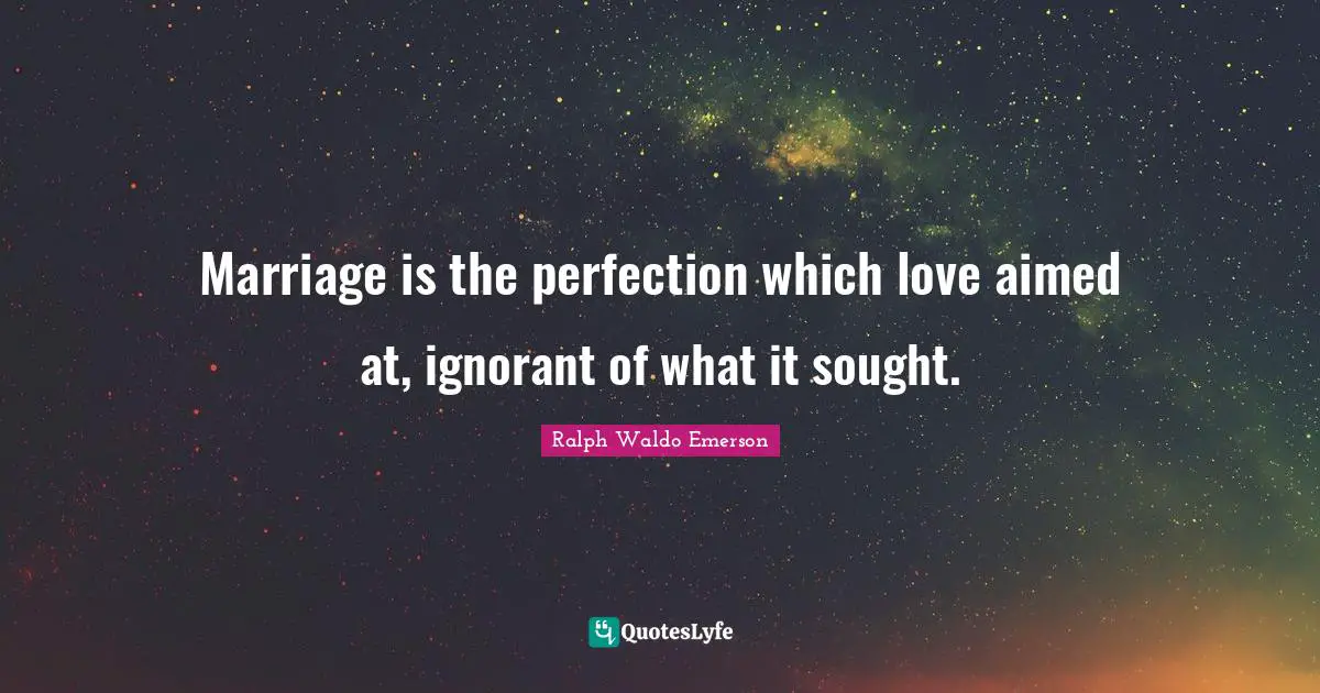 Marriage is the perfection which love aimed at, ignorant of what it sought.