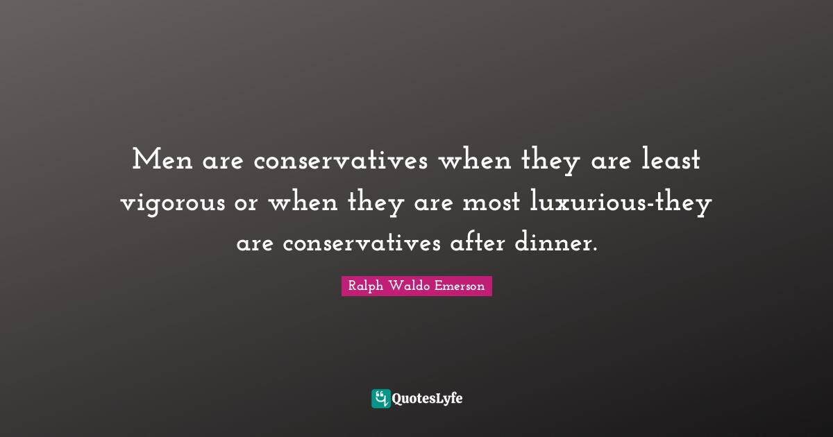 Luxurious Quotes: "Men are conservatives when they are least vigorous or when they are most luxurious-they are conservatives after dinner."