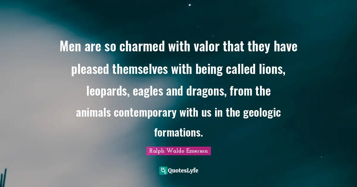 Leopards Quotes: "Men are so charmed with valor that they have pleased themselves with being called lions, leopards, eagles and dragons, from the animals contemporary with us in the geologic formations."