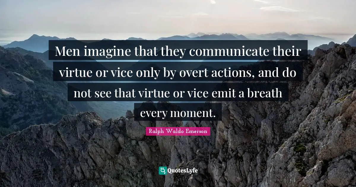 Men imagine that they communicate their virtue or vice only by overt actions, and do not see that virtue or vice emit a breath every moment.