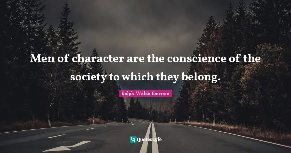 Men of character are the conscience of the society to which they belong.