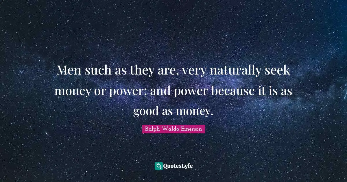 Men such as they are, very naturally seek money or power; and power because it is as good as money.