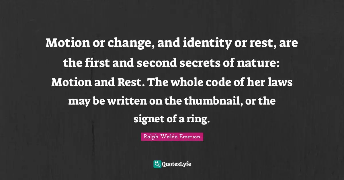 Motion or change, and identity or rest, are the first and second secrets of nature: Motion and Rest. The whole code of her laws may be written on the thumbnail, or the signet of a ring.