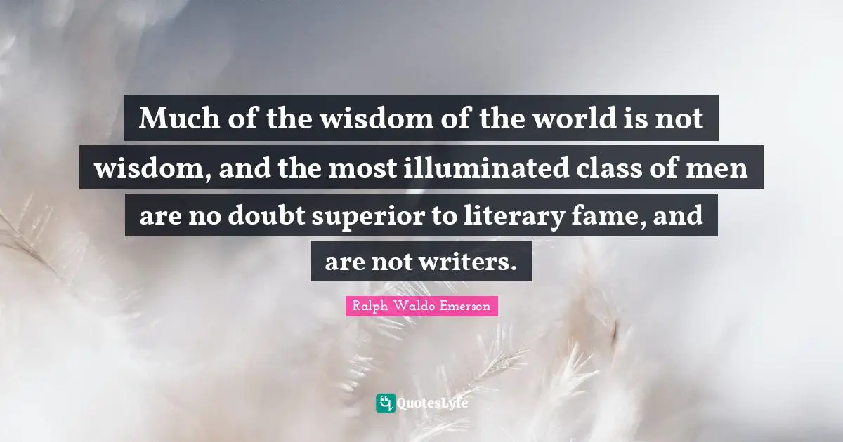 Much of the wisdom of the world is not wisdom, and the most illuminated class of men are no doubt superior to literary fame, and are not writers.