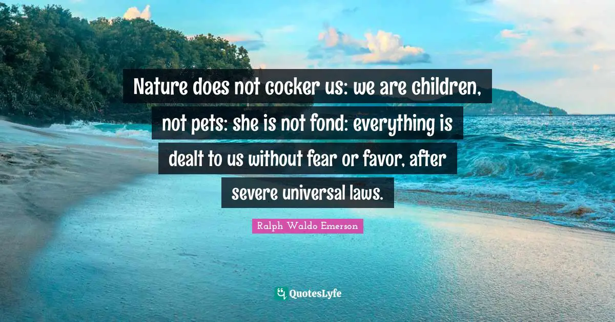 Universal Laws Quotes: "Nature does not cocker us: we are children, not pets: she is not fond: everything is dealt to us without fear or favor, after severe universal laws."