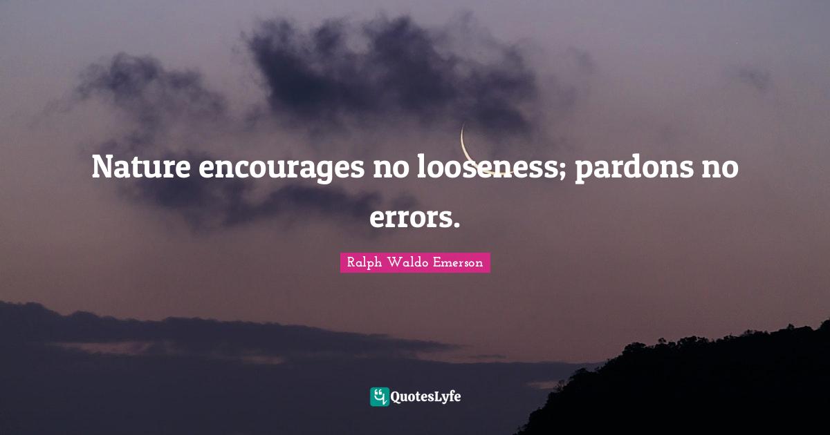 Nature encourages no looseness; pardons no errors.