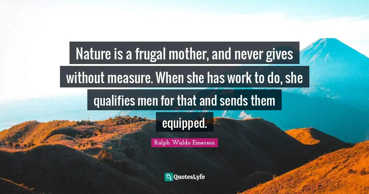 Nature is a frugal mother, and never gives without measure. When she has work to do, she qualifies men for that and sends them equipped.