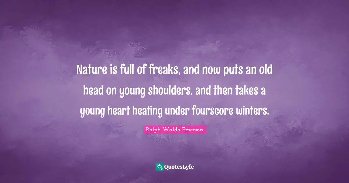 Nature is full of freaks, and now puts an old head on young shoulders, and then takes a young heart heating under fourscore winters.