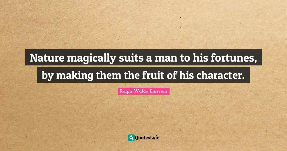 Nature magically suits a man to his fortunes, by making them the fruit of his character.