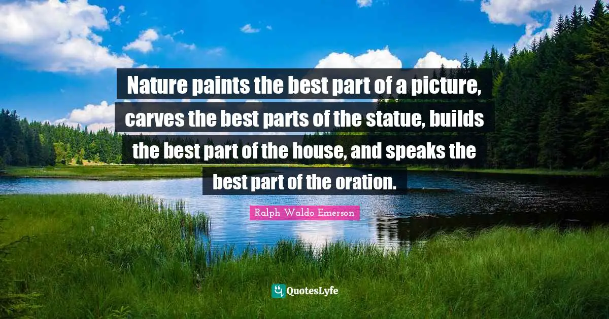 Nature paints the best part of a picture, carves the best parts of the statue, builds the best part of the house, and speaks the best part of the oration.