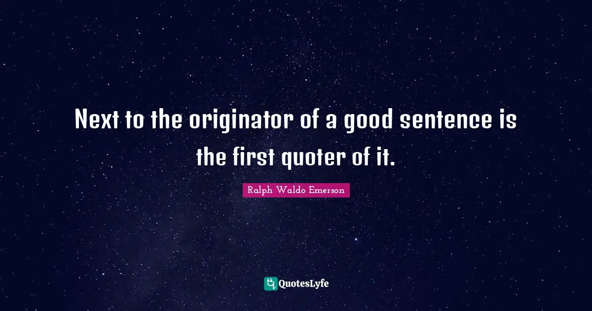 Next to the originator of a good sentence is the first quoter of it.