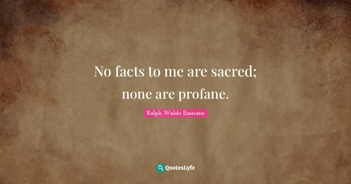 No facts to me are sacred; none are profane.