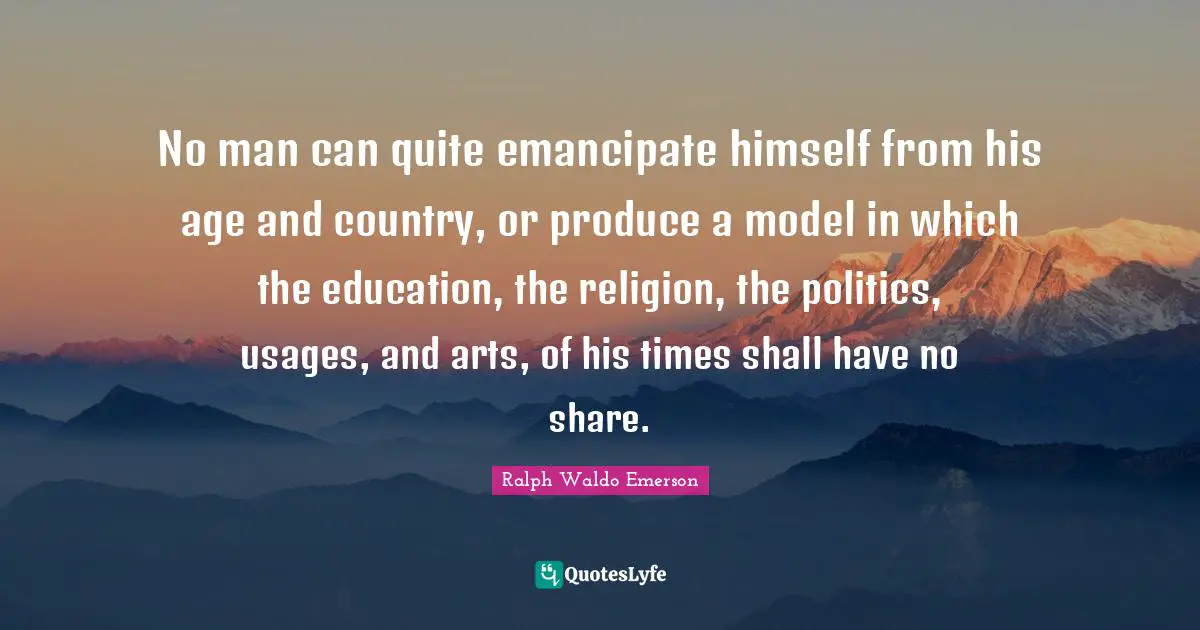 No man can quite emancipate himself from his age and country, or produce a model in which the education, the religion, the politics, usages, and arts, of his times shall have no share.