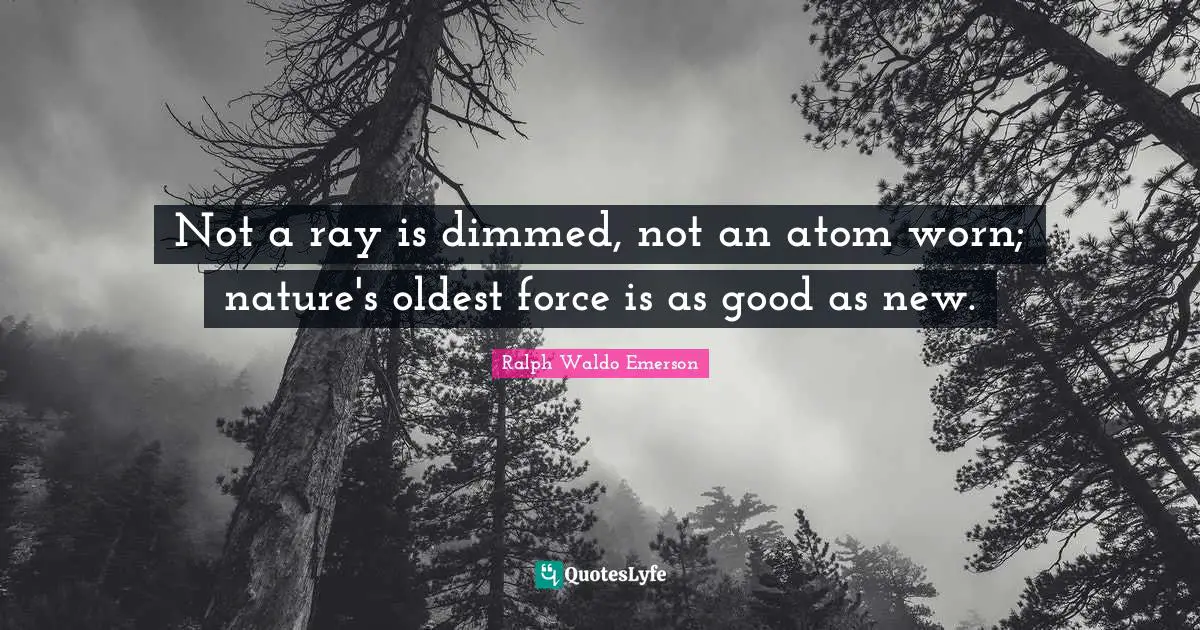 Not a ray is dimmed, not an atom worn; nature's oldest force is as good as new.